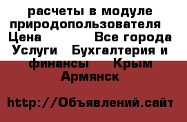 расчеты в модуле природопользователя › Цена ­ 3 000 - Все города Услуги » Бухгалтерия и финансы   . Крым,Армянск